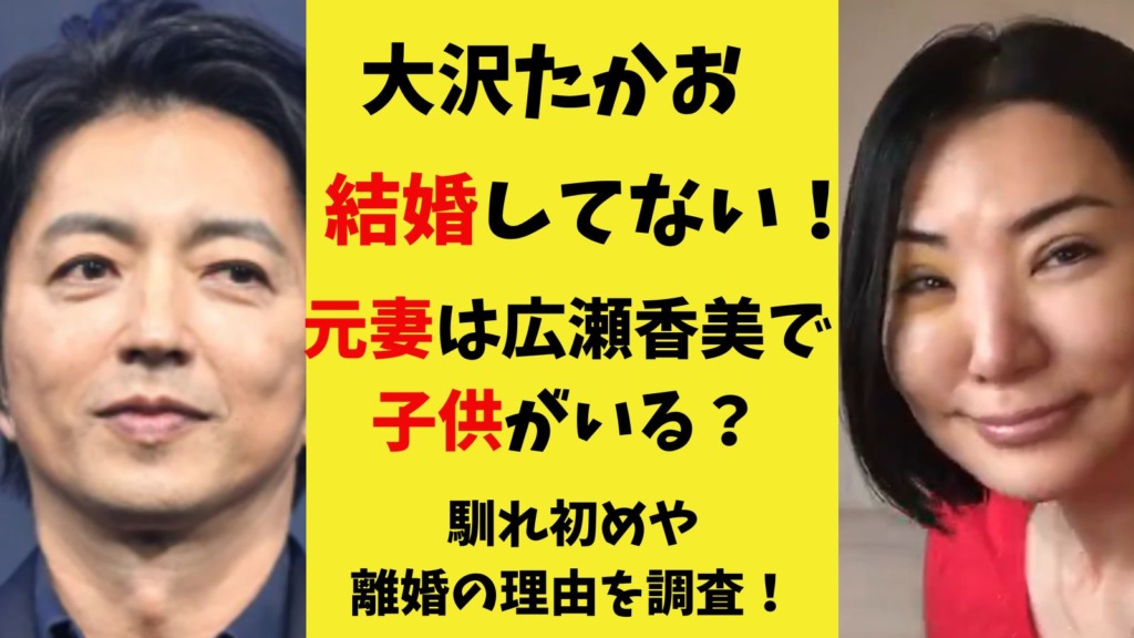 大沢たかおの現在の妻は？広瀬香美との離婚理由と2026年熱愛真相
